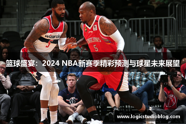 篮球盛宴：2024 NBA新赛季精彩预测与球星未来展望